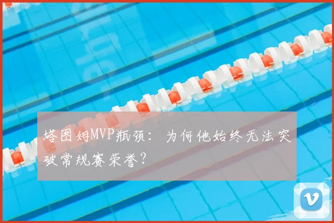 塔图姆MVP瓶颈：为何他始终无法突破常规赛荣誉？