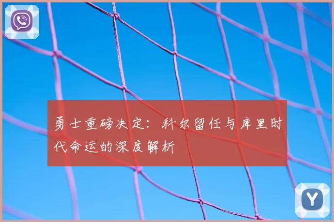 勇士重磅决定：科尔留任与库里时代命运的深度解析