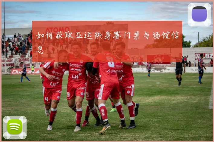 如何获取亚运热身赛门票与场馆信息