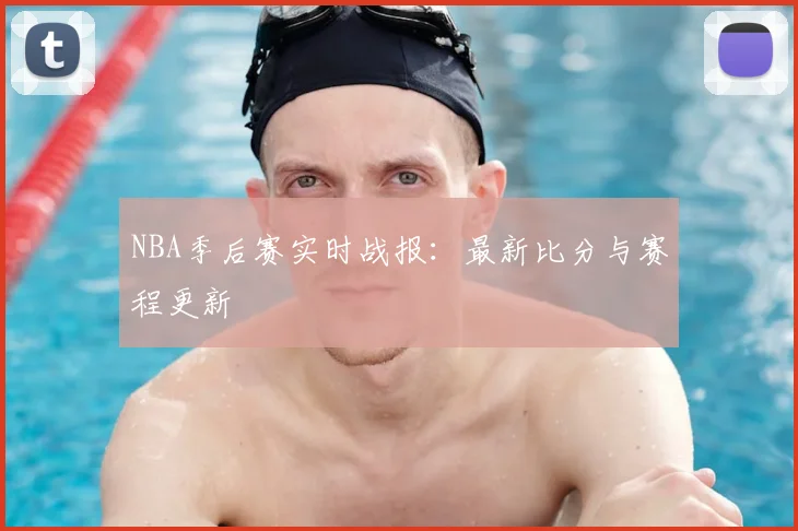 NBA季后赛实时战报:最新比分与赛程更新