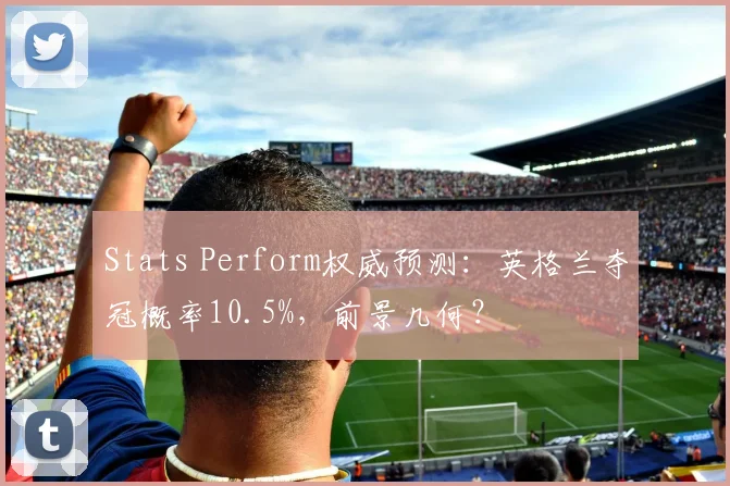 Stats Perform权威预测:英格兰夺冠概率10.5%,前景几何?