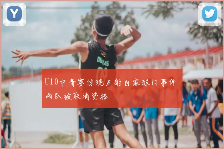 U10中青赛惊现互射自家球门事件 两队被取消资格