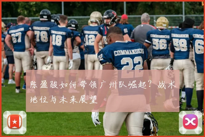 陈盈骏如何带领广州队崛起？战术地位与未来展望