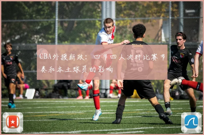 CBA外援新政：四节四人次对比赛节奏和本土球员的影响
