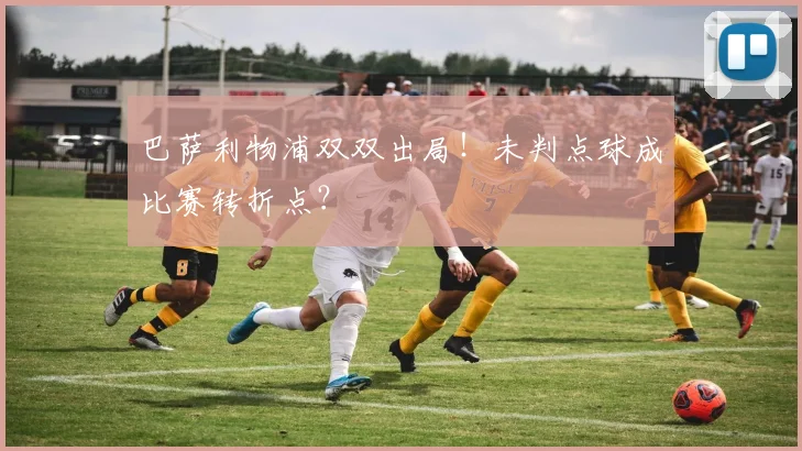 巴萨利物浦双双出局！未判点球成比赛转折点？