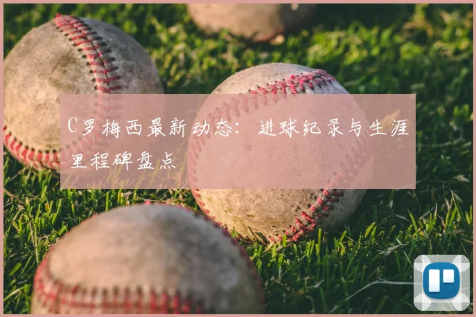 C罗梅西最新动态:进球纪录与生涯里程碑盘点