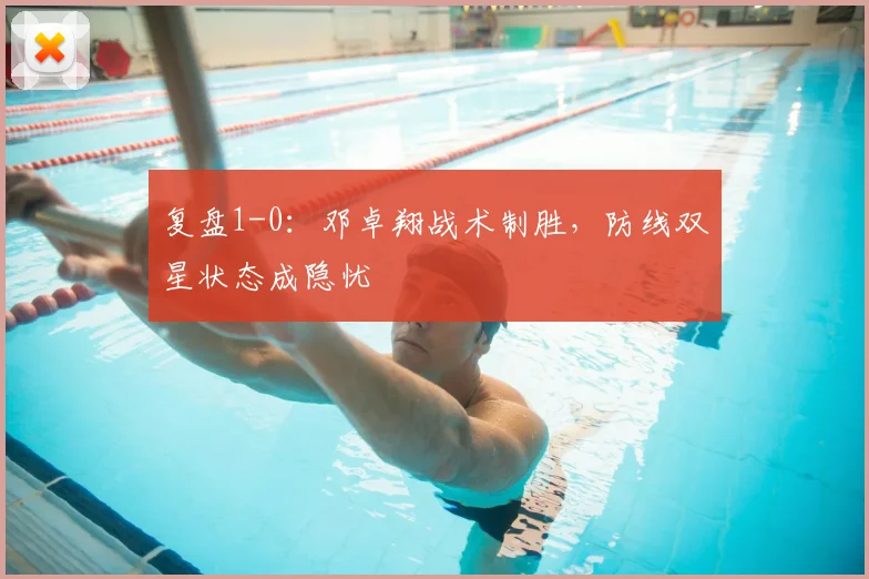 复盘1-0：邓卓翔战术制胜，防线双星状态成隐忧