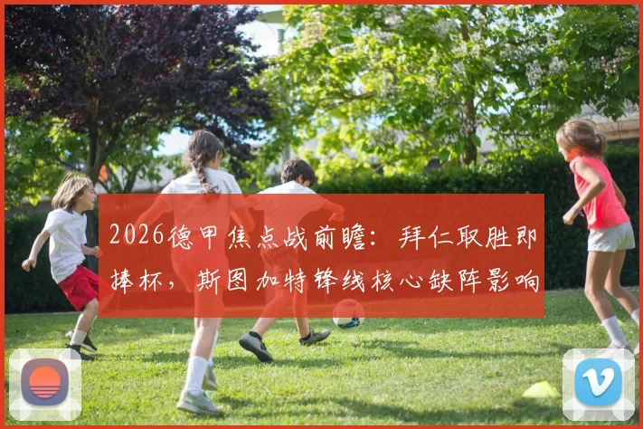 2026德甲焦点战前瞻：拜仁取胜即捧杯，斯图加特锋线核心缺阵影响几何