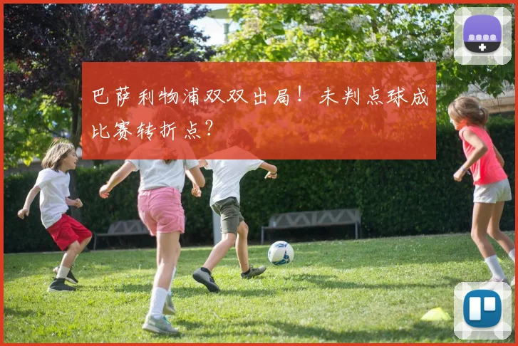 巴萨利物浦双双出局！未判点球成比赛转折点？