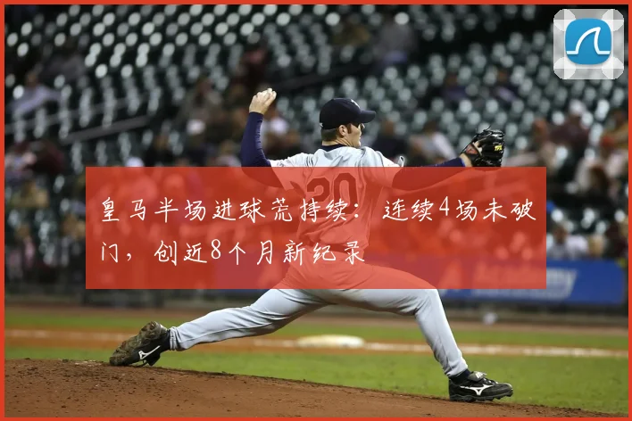 皇马半场进球荒持续：连续4场未破门，创近8个月新纪录