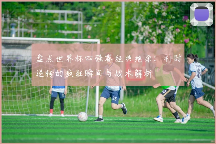 盘点世界杯四强赛经典绝杀：补时逆转的疯狂瞬间与战术解析