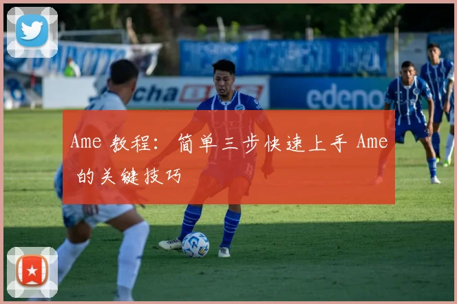Ame 教程：简单三步快速上手 Ame 的关键技巧