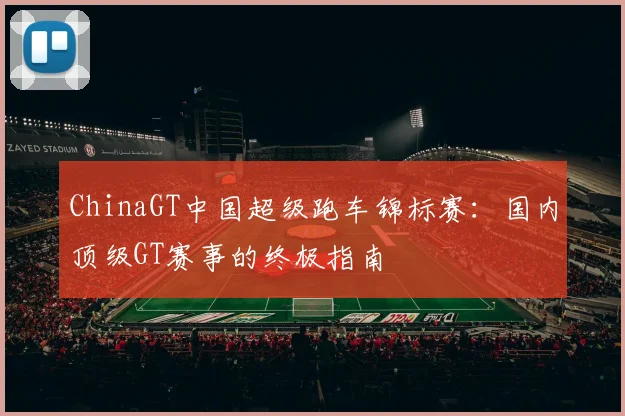 ChinaGT中国超级跑车锦标赛：国内顶级GT赛事的终极指南