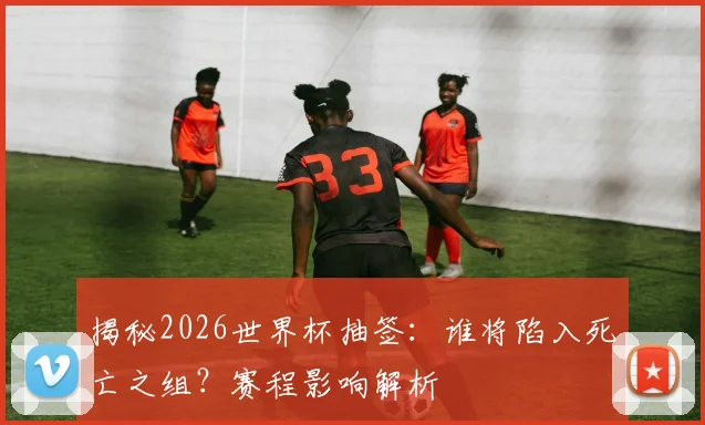 揭秘2026世界杯抽签：谁将陷入死亡之组？赛程影响解析