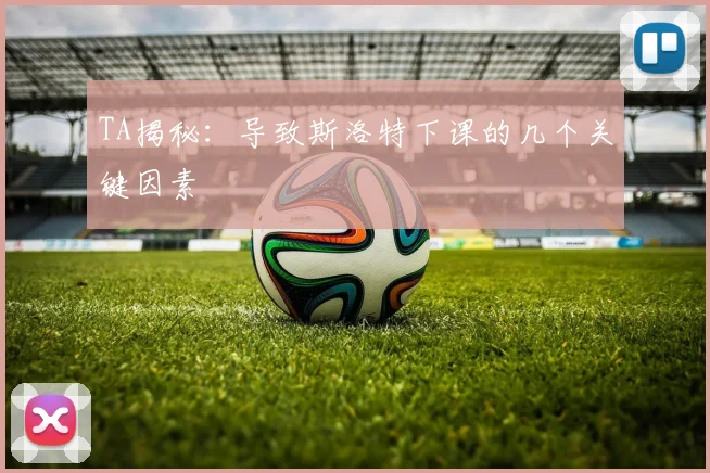 TA揭秘:导致斯洛特下课的几个关键因素