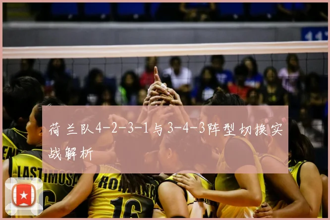 荷兰队4-2-3-1与3-4-3阵型切换实战解析