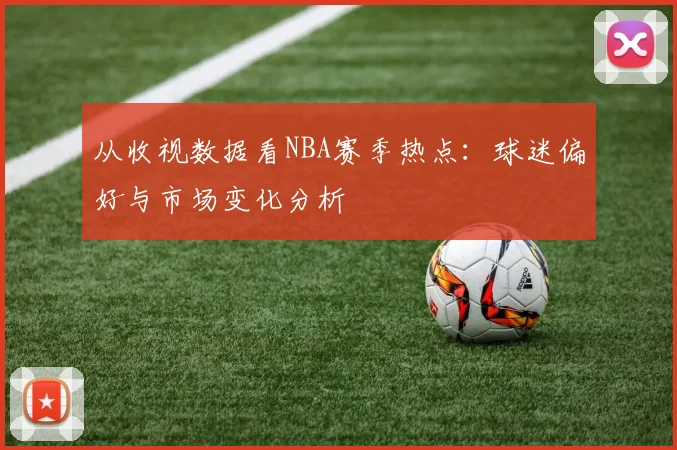 从收视数据看NBA赛季热点：球迷偏好与市场变化分析