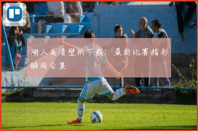 湖人高清壁纸下载：最新比赛精彩瞬间合集