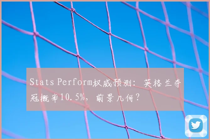 Stats Perform权威预测:英格兰夺冠概率10.5%,前景几何?