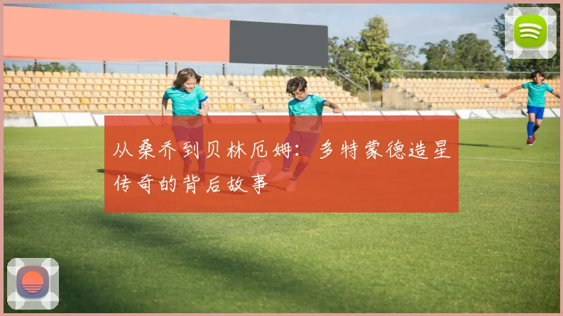 从桑乔到贝林厄姆：多特蒙德造星传奇的背后故事