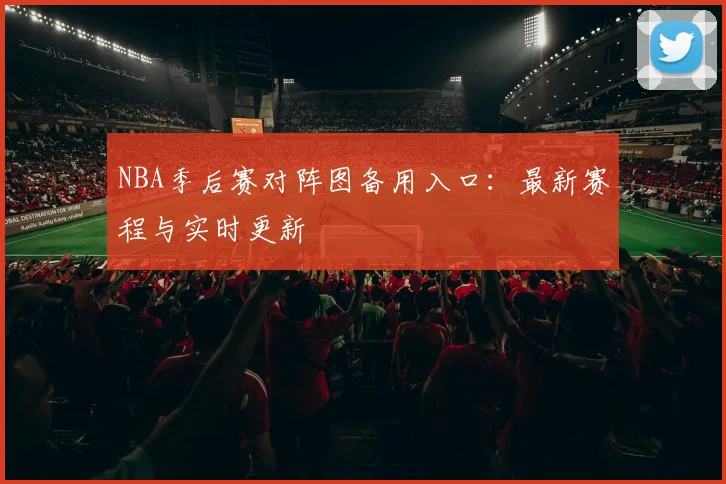 NBA季后赛对阵图备用入口：最新赛程与实时更新