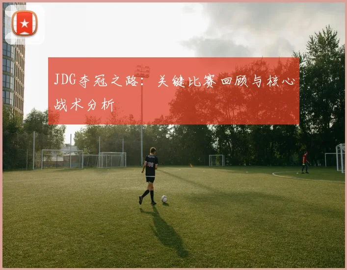JDG夺冠之路：关键比赛回顾与核心战术分析