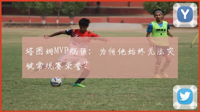 塔图姆MVP瓶颈：为何他始终无法突破常规赛荣誉？
