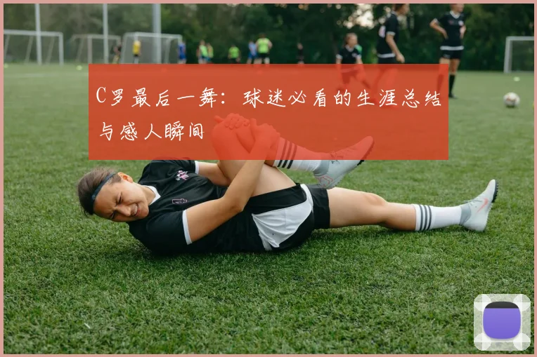 C罗最后一舞:球迷必看的生涯总结与感人瞬间
