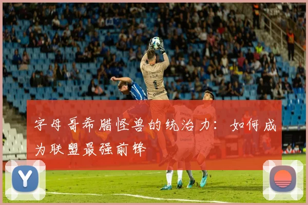 字母哥希腊怪兽的统治力：如何成为联盟最强前锋