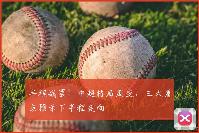 半程战罢!中超格局剧变,三大看点预示下半程走向