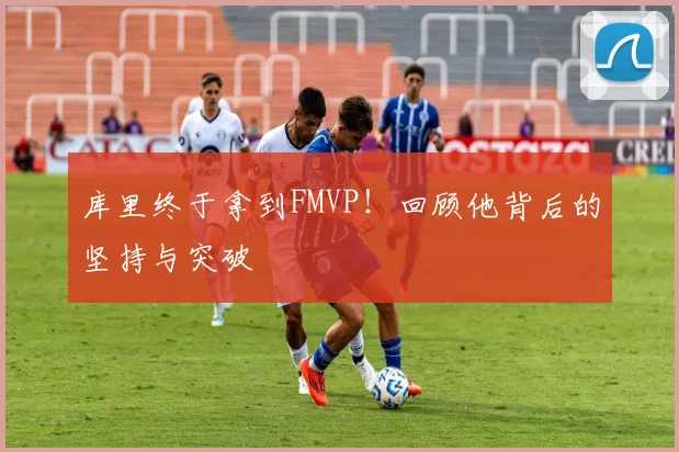 库里终于拿到FMVP！回顾他背后的坚持与突破