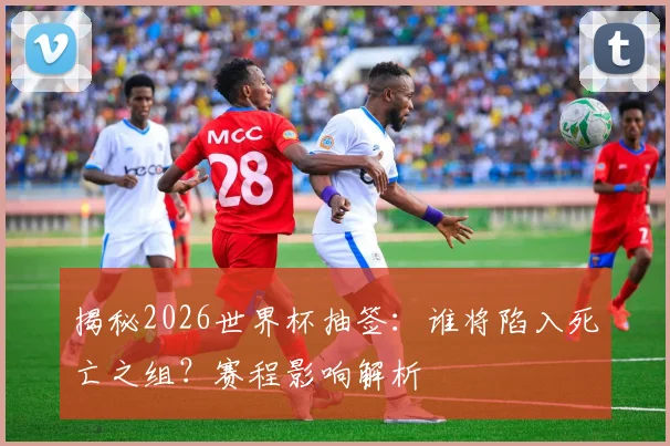 揭秘2026世界杯抽签：谁将陷入死亡之组？赛程影响解析