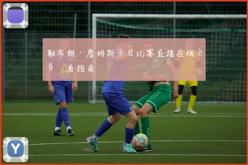 勒布朗·詹姆斯今日比赛直播在线观看指南