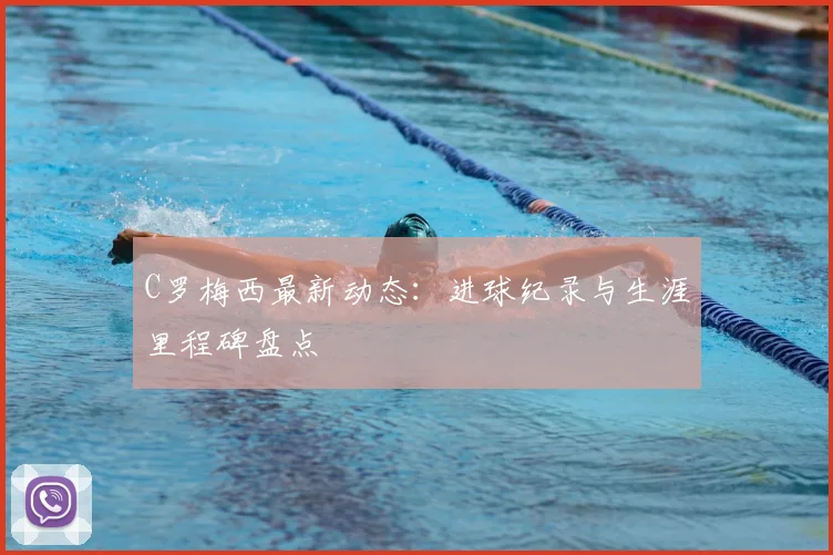 C罗梅西最新动态:进球纪录与生涯里程碑盘点