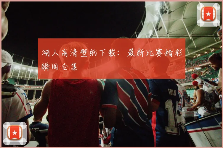 湖人高清壁纸下载：最新比赛精彩瞬间合集