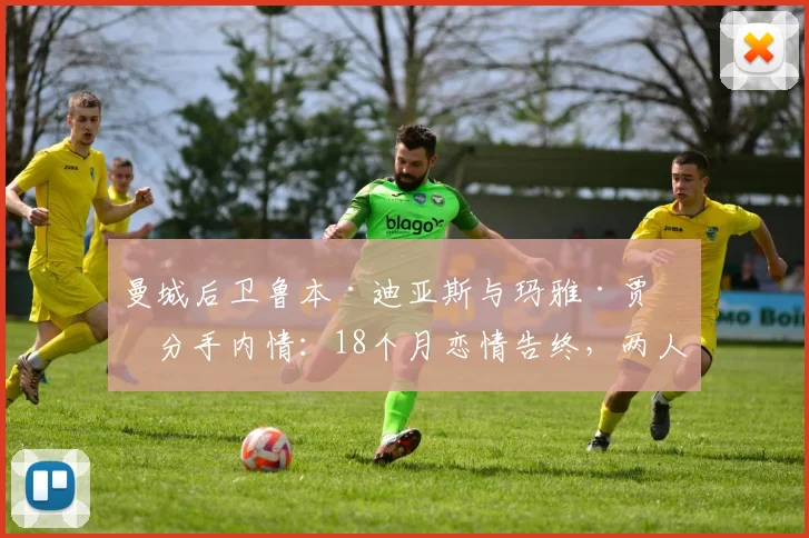 曼城后卫鲁本·迪亚斯与玛雅·贾玛分手内情：18个月恋情告终，两人相识过往与分手时间线回顾