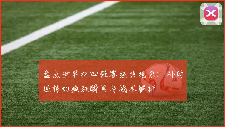 盘点世界杯四强赛经典绝杀：补时逆转的疯狂瞬间与战术解析