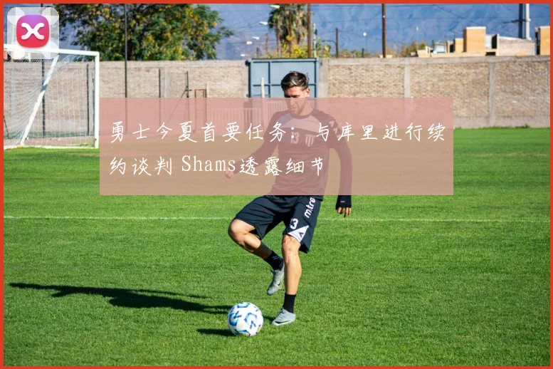 勇士今夏首要任务：与库里进行续约谈判 Shams透露细节