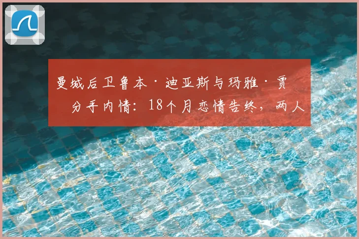 曼城后卫鲁本·迪亚斯与玛雅·贾玛分手内情：18个月恋情告终，两人相识过往与分手时间线回顾